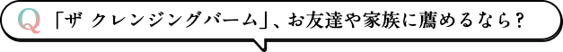 「ザ クレンジングバーム」、お友達や家族に薦めるなら?
