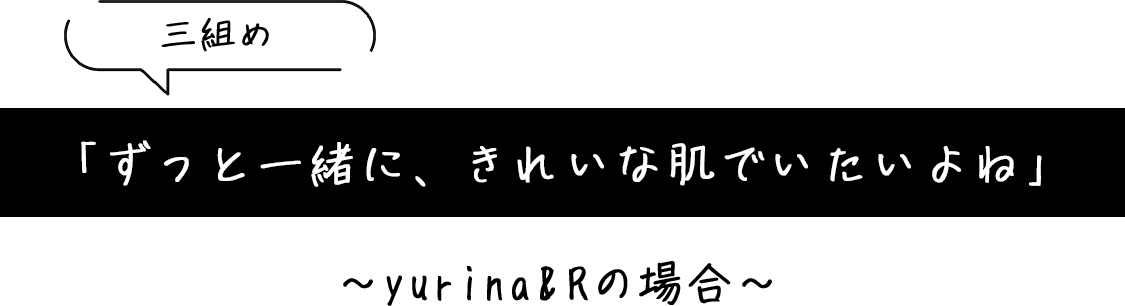 「ずっと一緒に、きれいな肌でいたいよね」~yurina&Rの場合~